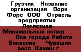 Грузчик › Название организации ­ Ворк Форс, ООО › Отрасль предприятия ­ Логистика › Минимальный оклад ­ 23 000 - Все города Работа » Вакансии   . Чувашия респ.,Канаш г.